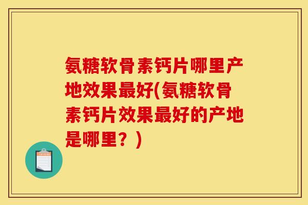 氨糖软骨素钙片哪里产地效果最好(氨糖软骨素钙片效果最好的产地是哪里？)