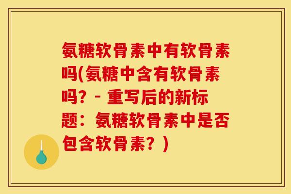 氨糖软骨素中有软骨素吗(氨糖中含有软骨素吗？- 重写后的新标题：氨糖软骨素中是否包含软骨素？)