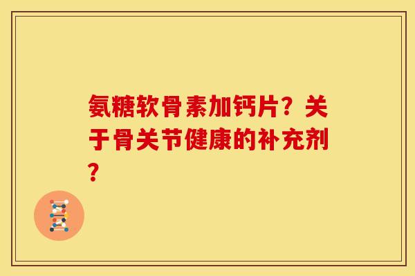氨糖软骨素加钙片?关于骨关节健康的补充剂? 氨糖软骨素加钙片?关于骨关节健康的补充剂?