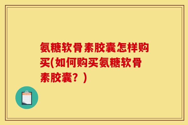 氨糖软骨素胶囊怎样购买(如何购买氨糖软骨素胶囊?) 氨糖软骨素胶囊怎样购买(如何购买氨糖软骨素胶囊?)