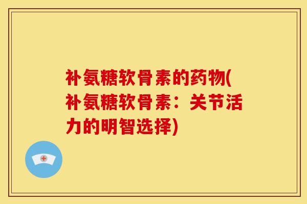 补氨糖软骨素的(补氨糖软骨素：关节活力的明智选择)
