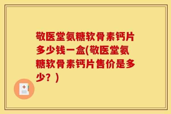 敬医堂氨糖软骨素钙片多少钱一盒(敬医堂氨糖软骨素钙片售价是多少？)