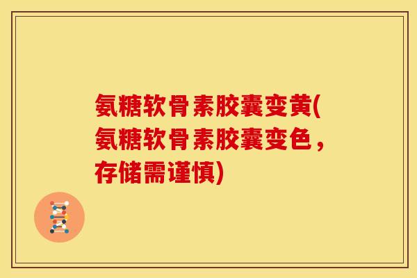 氨糖软骨素胶囊变黄(氨糖软骨素胶囊变色,存储需谨慎) 氨糖软骨素胶囊变黄(氨糖软骨素胶囊变色,存储需谨慎)