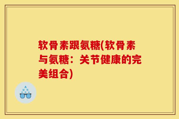 软骨素跟氨糖(软骨素与氨糖:关节健康的完美组合) 软骨素跟氨糖(软骨素与氨糖:关节健康的完美组合)