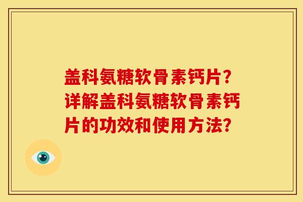 盖科氨糖软骨素钙片?详解盖科氨糖软骨素钙片的功效和使用方法? 盖科氨糖软骨素钙片?详解盖科氨糖软骨素钙片的功效和使用方法?