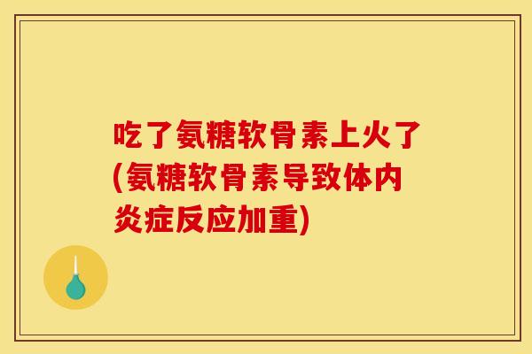 吃了氨糖软骨素上火了(氨糖软骨素导致体内炎症反应加重)
