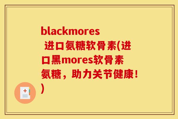 blackmores 进口氨糖软骨素(进口黑mores软骨素氨糖，助力关节健康！)