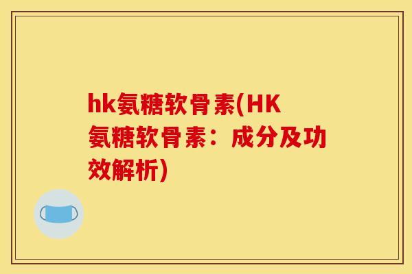 hk氨糖软骨素(HK氨糖软骨素：成分及功效解析)