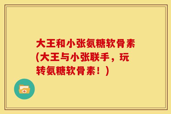 大王和小张氨糖软骨素(大王与小张联手，玩转氨糖软骨素！)
