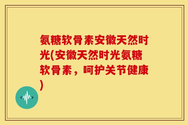 氨糖软骨素安徽天然时光(安徽天然时光氨糖软骨素,呵护关节健康) 氨糖软骨素安徽天然时光(安徽天然时光氨糖软骨素,呵护关节健康)