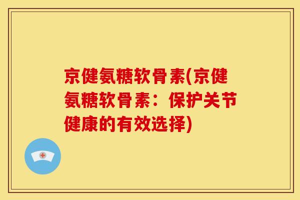 京健氨糖软骨素(京健氨糖软骨素：保护关节健康的有效选择)
