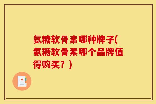 氨糖软骨素哪种牌子(氨糖软骨素哪个品牌值得购买?) 氨糖软骨素哪种牌子(氨糖软骨素哪个品牌值得购买?)