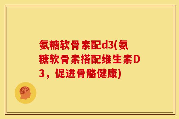 氨糖软骨素配d3(氨糖软骨素搭配维生素D3,促进骨骼健康) 氨糖软骨素配d3(氨糖软骨素搭配维生素D3,促进骨骼健康)