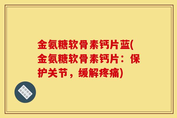 金氨糖软骨素钙片蓝(金氨糖软骨素钙片：保护关节，缓解)