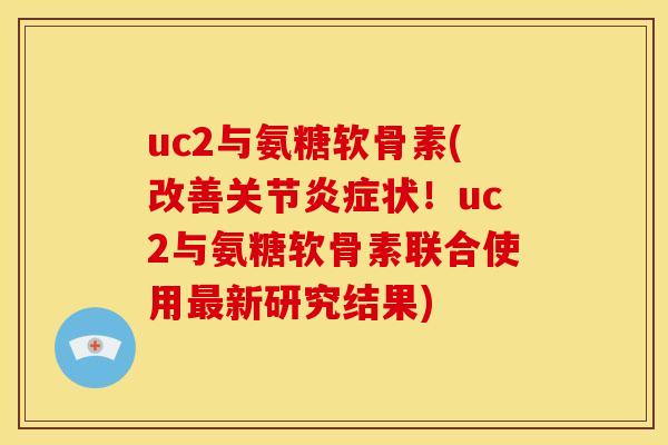 uc2与氨糖软骨素(改善关节炎症状！uc2与氨糖软骨素联合使用最新研究结果)