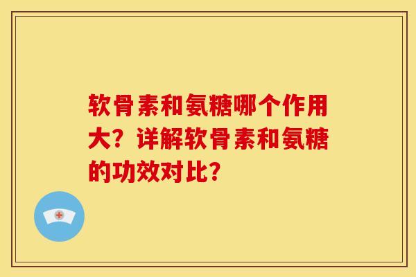 软骨素和氨糖哪个作用大？详解软骨素和氨糖的功效对比？