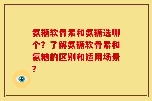 氨糖软骨素和氨糖选哪个？了解氨糖软骨素和氨糖的区别和适用场景？