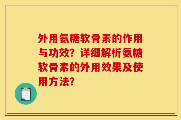 外用氨糖软骨素的作用与功效？详细解析氨糖软骨素的外用效果及使用方法？