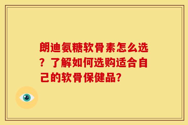 朗迪氨糖软骨素怎么选?了解如何选购适合自己的软骨保健品? 朗迪氨糖软骨素怎么选?了解如何选购适合自己的软骨保健品?