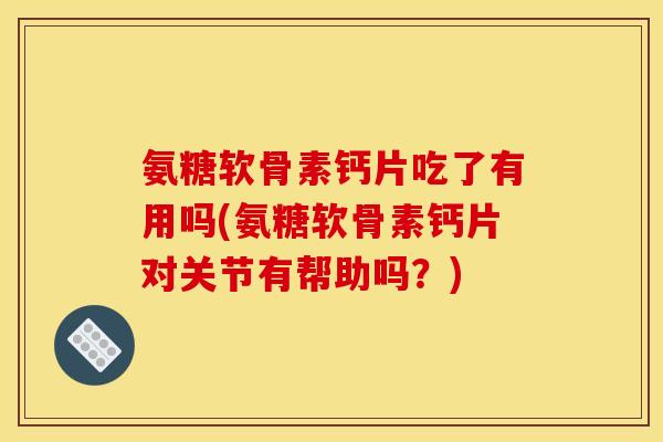 氨糖软骨素钙片吃了有用吗(氨糖软骨素钙片对关节有帮助吗？)
