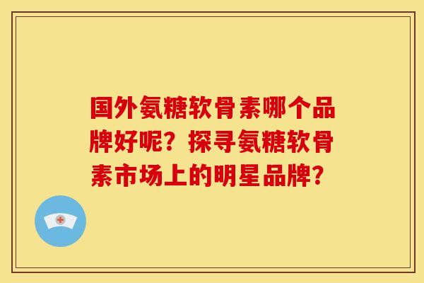 国外氨糖软骨素哪个品牌好呢？探寻氨糖软骨素市场上的明星品牌？