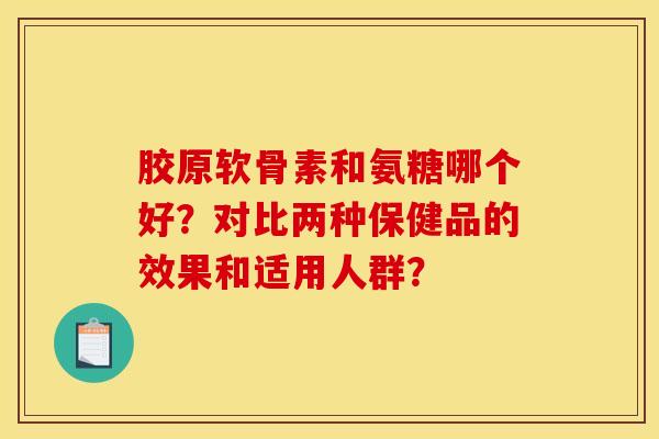 胶原软骨素和氨糖哪个好？对比两种保健品的效果和适用人群？