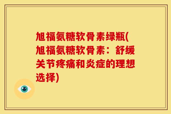 旭福氨糖软骨素绿瓶(旭福氨糖软骨素:舒缓关节和的理想选择) 旭福氨糖软骨素绿瓶(旭福氨糖软骨素:舒缓关节和的理想选择)