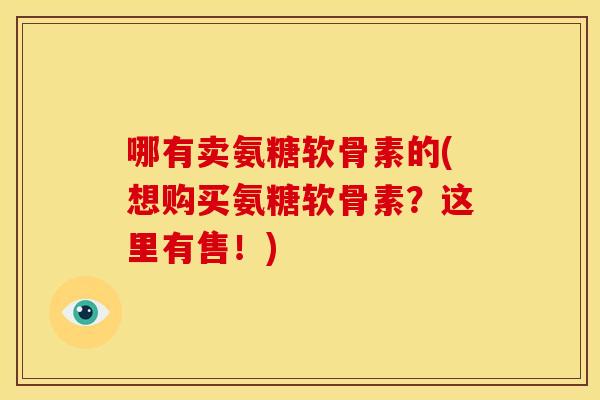哪有卖氨糖软骨素的(想购买氨糖软骨素？这里有售！)