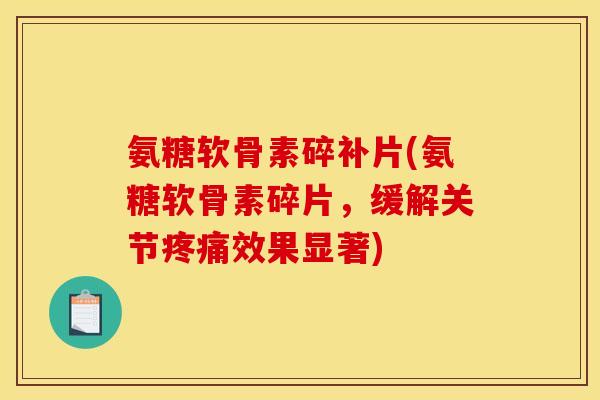 氨糖软骨素碎补片(氨糖软骨素碎片,缓解关节效果显著) 氨糖软骨素碎补片(氨糖软骨素碎片,缓解关节效果显著)