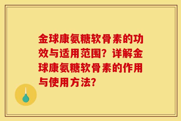 金球康氨糖软骨素的功效与适用范围?详解金球康氨糖软骨素的作用与使用方法? 金球康氨糖软骨素的功效与适用范围?详解金球康氨糖软骨素的作用与使用方法?