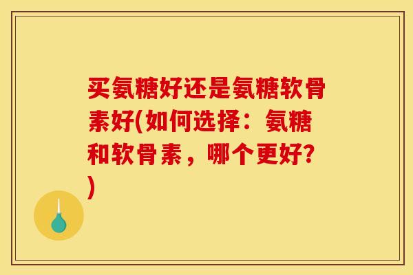 买氨糖好还是氨糖软骨素好(如何选择：氨糖和软骨素，哪个更好？)