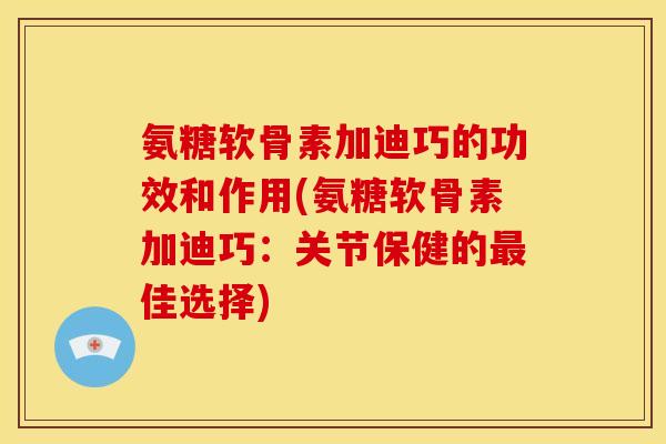 氨糖软骨素加迪巧的功效和作用(氨糖软骨素加迪巧：关节保健的最佳选择)