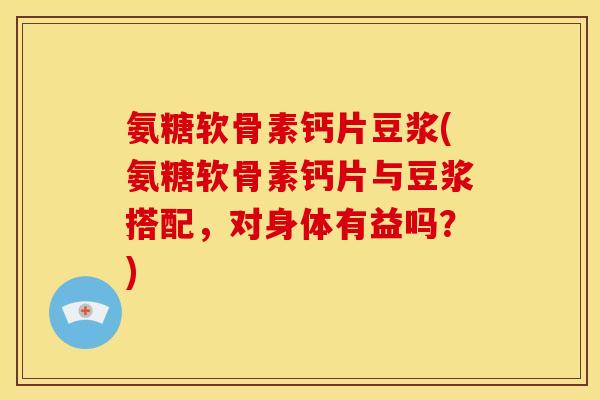 氨糖软骨素钙片豆浆(氨糖软骨素钙片与豆浆搭配，对身体有益吗？)
