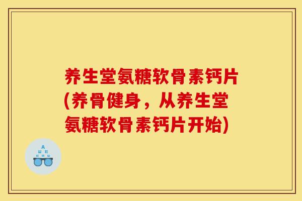 养生堂氨糖软骨素钙片(养骨健身,从养生堂氨糖软骨素钙片开始) 养生堂氨糖软骨素钙片(养骨健身,从养生堂氨糖软骨素钙片开始)