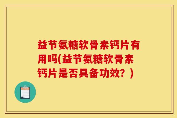 益节氨糖软骨素钙片有用吗(益节氨糖软骨素钙片是否具备功效？)