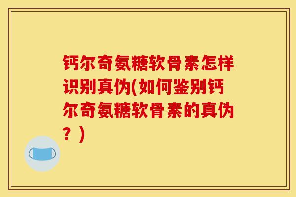 钙尔奇氨糖软骨素怎样识别真伪(如何鉴别钙尔奇氨糖软骨素的真伪？)