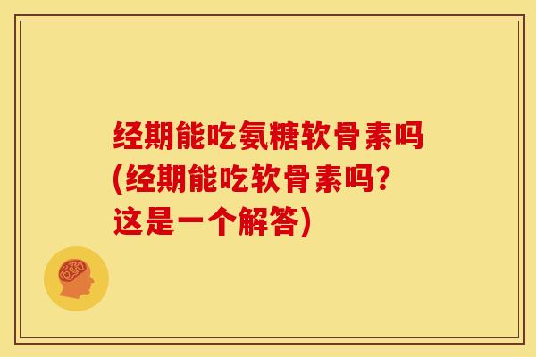 经期能吃氨糖软骨素吗(经期能吃软骨素吗？这是一个解答)