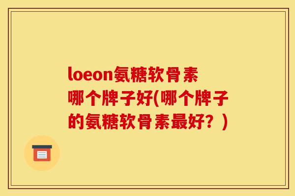 loeon氨糖软骨素哪个牌子好(哪个牌子的氨糖软骨素最好？)