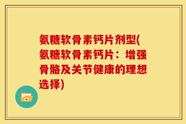 氨糖软骨素钙片剂型(氨糖软骨素钙片：增强骨骼及关节健康的理想选择)
