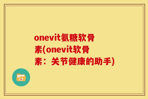 onevit氨糖软骨素(onevit软骨素：关节健康的助手)