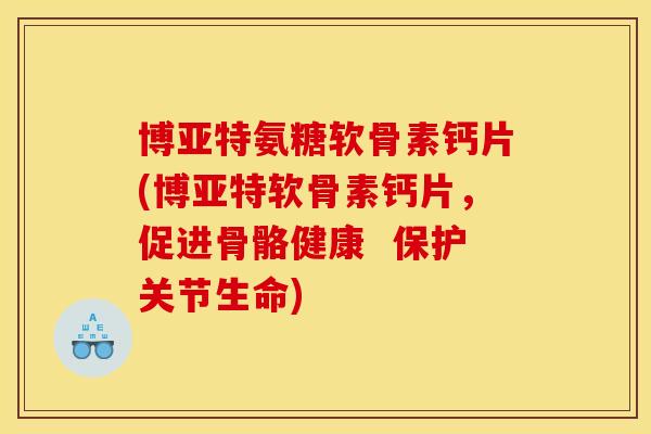 博亚特氨糖软骨素钙片(博亚特软骨素钙片，促进骨骼健康  保护关节生命)