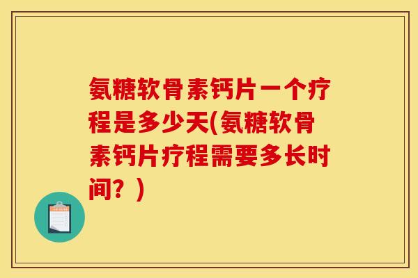 氨糖软骨素钙片一个疗程是多少天(氨糖软骨素钙片疗程需要多长时间？)