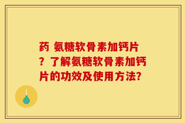 药 氨糖软骨素加钙片？了解氨糖软骨素加钙片的功效及使用方法？