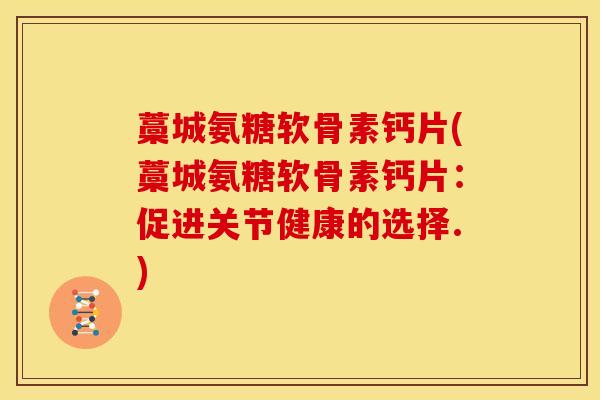 藁城氨糖软骨素钙片(藁城氨糖软骨素钙片：促进关节健康的选择.)