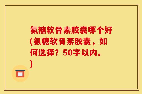 氨糖软骨素胶囊哪个好？氨糖软骨素胶囊，如何选择？