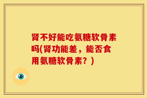 肾不好能吃氨糖软骨素吗(肾功能差，能否食用氨糖软骨素？)