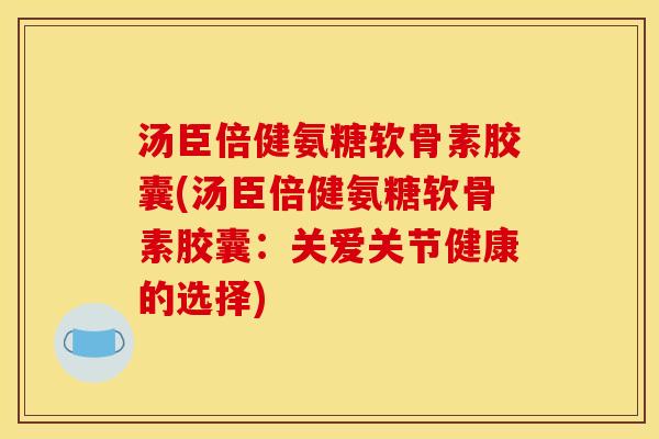 汤臣倍健氨糖软骨素胶囊(汤臣倍健氨糖软骨素胶囊：关爱关节健康的选择)