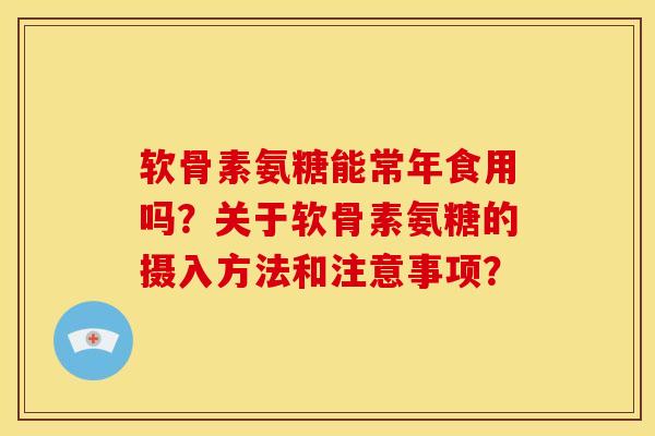 软骨素氨糖能常年食用吗？关于软骨素氨糖的摄入方法和注意事项？