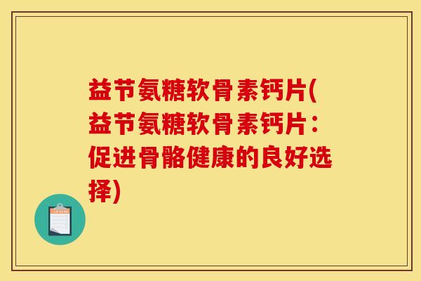 益节氨糖软骨素钙片(益节氨糖软骨素钙片：促进骨骼健康的良好选择)