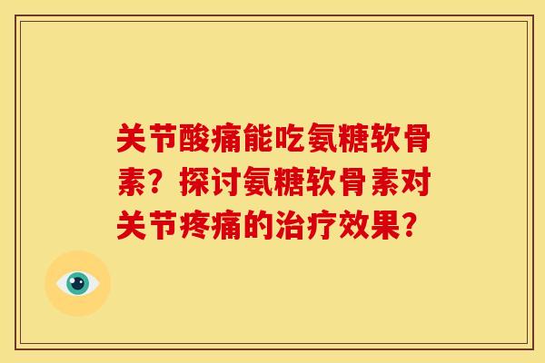 关节酸痛能吃氨糖软骨素？探讨氨糖软骨素对关节疼痛的治疗效果？